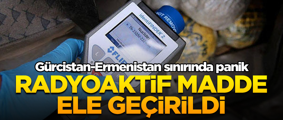 Gürcistan-Ermenistan sınır kapısında radyoaktif madde ele geçirildi 