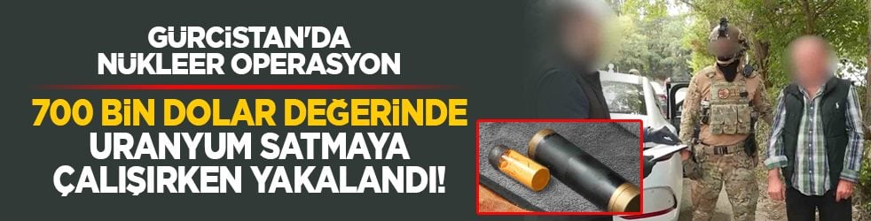 Gürcistan'da nükleer operasyon: 700 bin dolar değerinde uranyum satmaya çalışırken yakalandı!