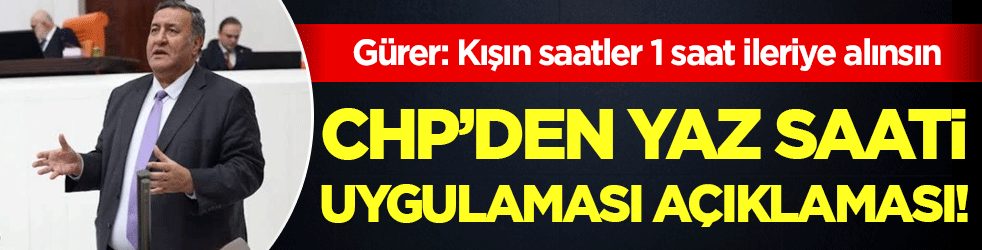 Gürer: Kışın saatler 1 saat ileriye alınsın! CHP’den yaz saati uygulaması çağrısı
