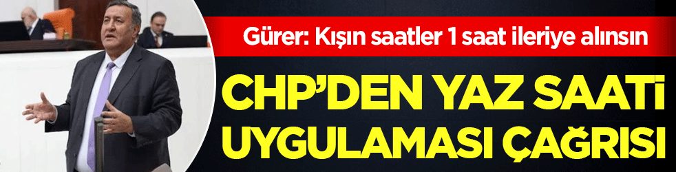 Gürer: Kışın saatler 1 saat ileriye alınsın! CHP’den yaz saati uygulaması çağrısı