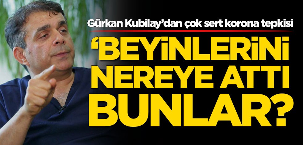 Gürkan Kubilay’dan çok sert koronavirüs tepkisi: Beyinlerini nereye attı bunlar?