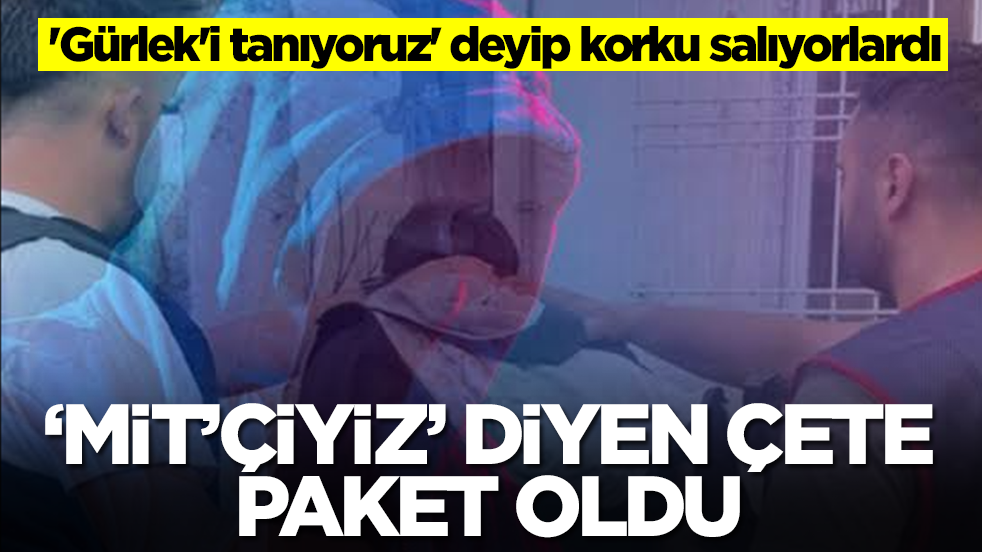 'Gürlek'i tanıyoruz' deyip korku salıyorlardı: MİT'çiyiz diyen çete paket oldu