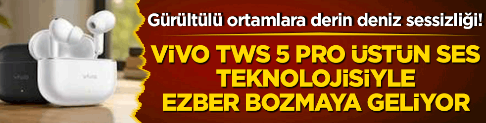 Gürültülü ortamlara derin deniz sessizliği! Vivo TWS 5 Pro üstün ses teknolojisiyle ezber bozmaya geliyor!