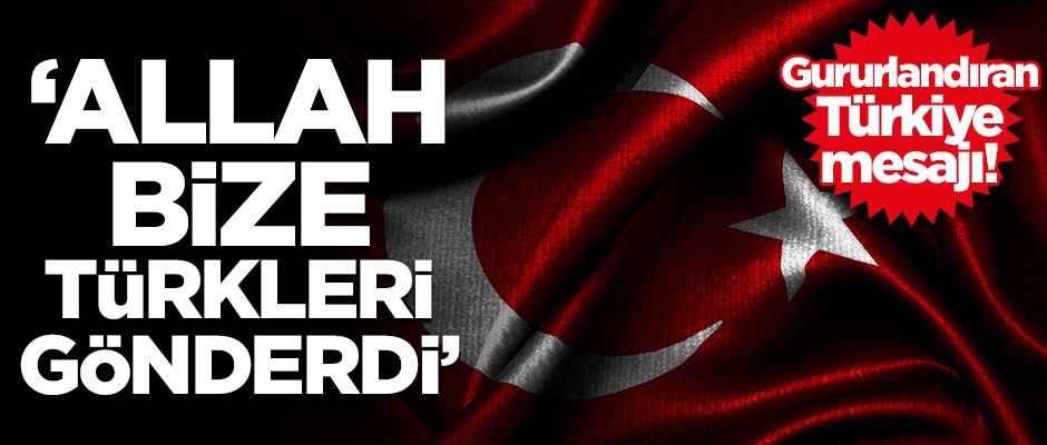Gururlandıran mesaj! "Allah bize Türkleri gönderdi ve..."