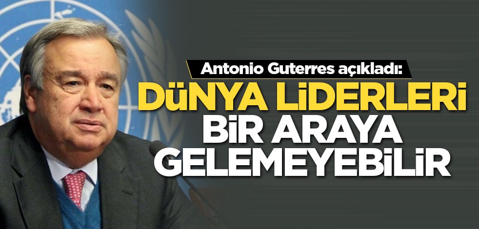 Guterres açıkladı: Dünya liderleri bir araya gelemeyebilir