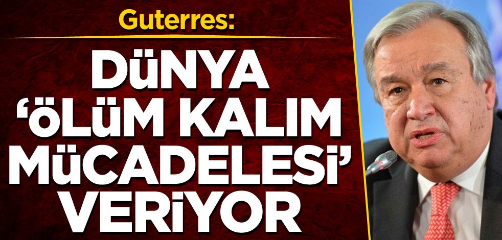 Guterres: Dünya 'ölüm kalım mücadelesi' veriyor