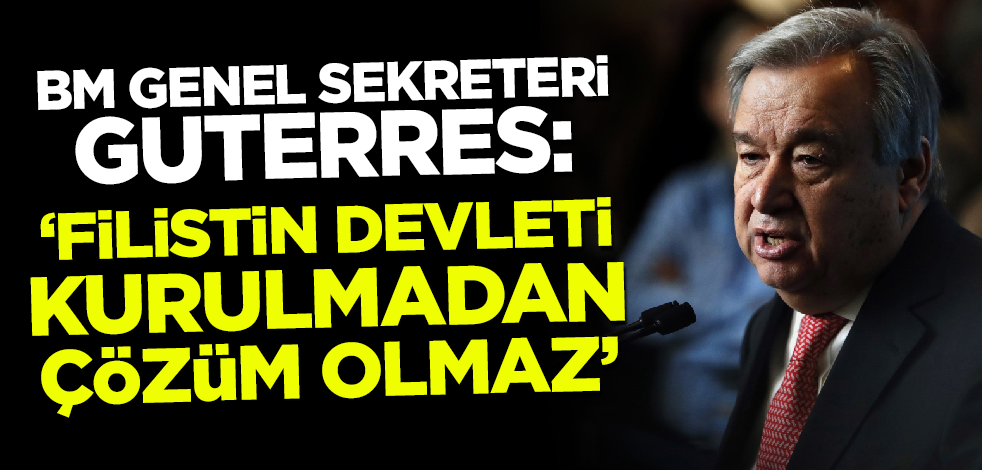 Guterres: Filistin Devleti kurulmadan çözüm olmaz!