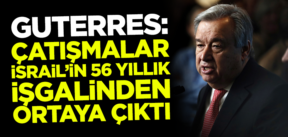 Guterres: Gazze'deki çatışma İsrail'in 56 yıllık bir işgalinden ötürü ortaya çıktı
