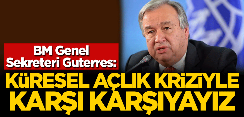 Guterres: Küresel açlık kriziyle karşı karşıyayız