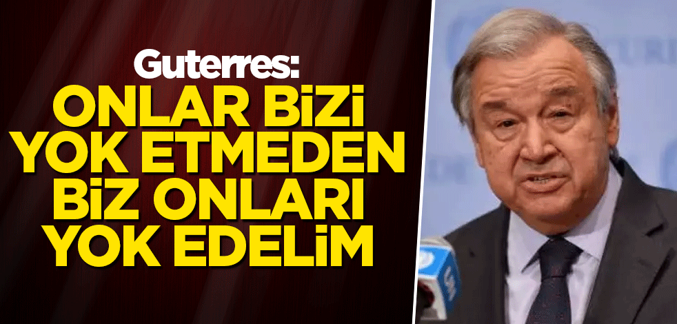 Guterres: Onlar bizi yok etmeden biz onları yok edelim