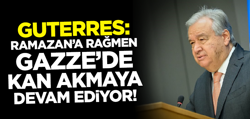 Guterres: Ramazan'a rağmen Gazze'de kan akmaya devam ediyor!