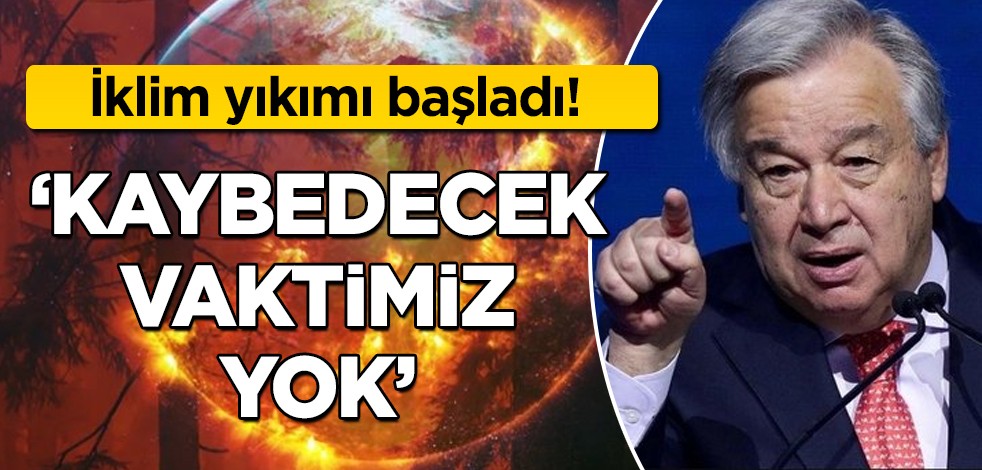 Guterres resmen uyardı! İklim yıkımı: Kaybedecek artık vaktimiz yok en son nokta! Türkiye ve dünya şokta