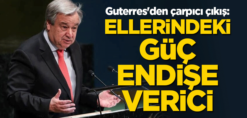 Guterres'den çarpıcı çıkış: Ellerindeki güç endişe verici