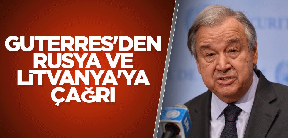 Guterres'den Rusya ve Litvanya'ya çağrı