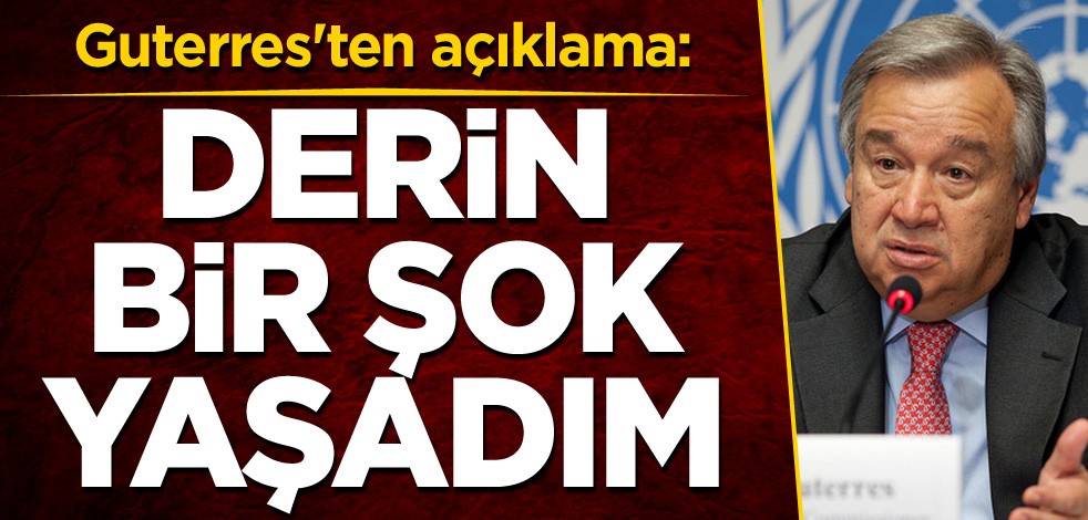 Guterres'ten açıklama: Derin bir şok yaşadım