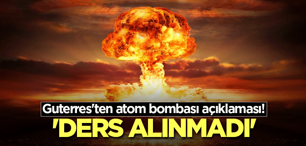 Guterres'ten atom bombası açıklaması! 'Ders alınmadı'