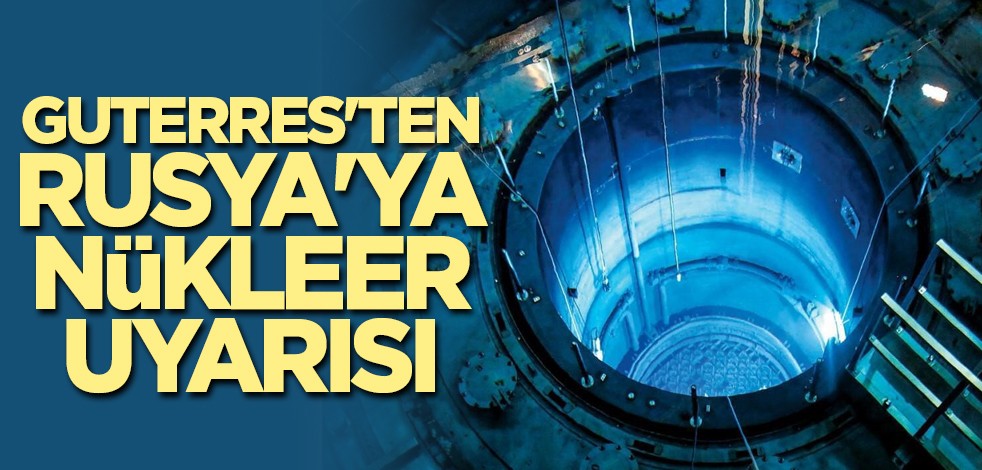 Guterres'ten Rusya'ya nükleer uyarısı