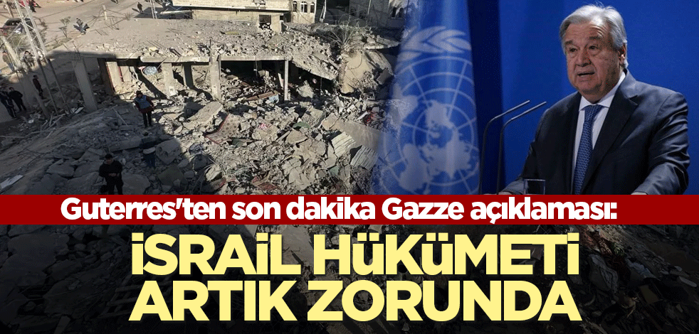 Guterres'ten son dakika Gazze açıklaması: İsrail hükümeti artık zorunda