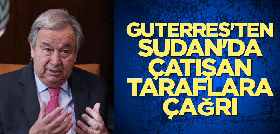 Guterres'ten Sudan'da çatışan taraflara çağrı