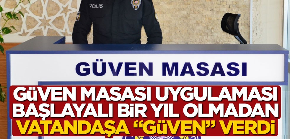 Güven masası uygulaması başlayalı bir yıl olmadan, vatandaşa, "güven" verdi