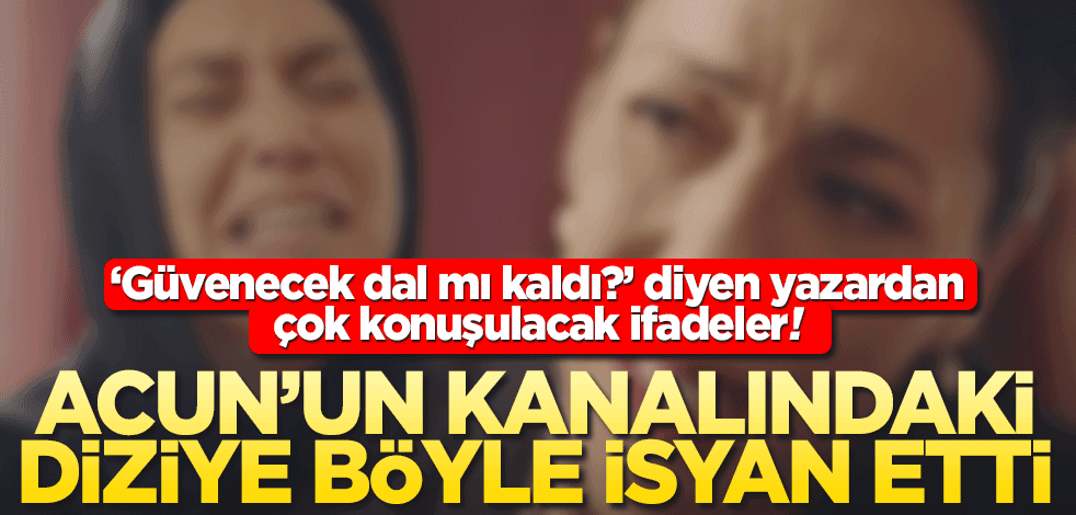 "Güvenecek dal mı kaldı?" diyen yazardan çok konuşulacak ifadeler! Acun’un dizisine böyle isyan etti