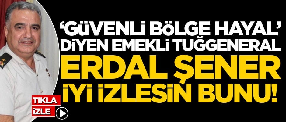 ‘Güvenli bölge hayal’ diyen emekli tuğgeneral Erdal Şener iyi izlesin bunu!