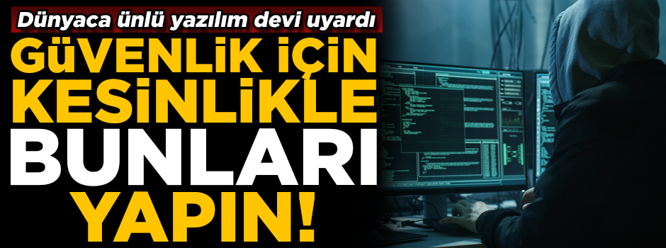 Güvenliğiniz için bunları kesinlikle yapın! Dünyaca ünlü yazılım devi uyardı