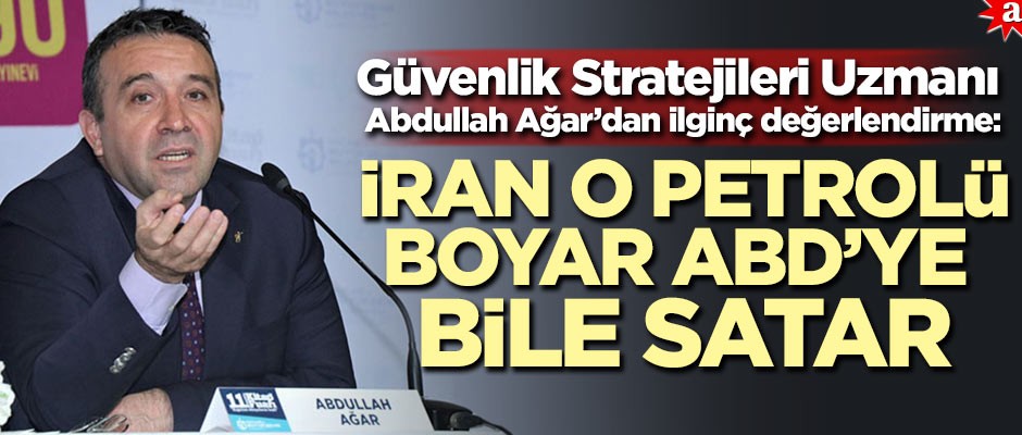 Güvenlik Stratejileri Uzmanı Abdullah Ağar’dan ilginç değerlendirme: İran o petrolü boyar ABD'ye bile satar