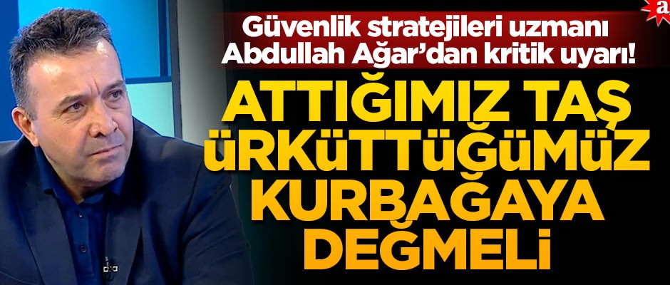 Güvenlik Stratejileri Uzmanı Abdullah Ağar’dan kritik uyarı! Attığımız taş ürküttüğümüz kurbağaya değmeli