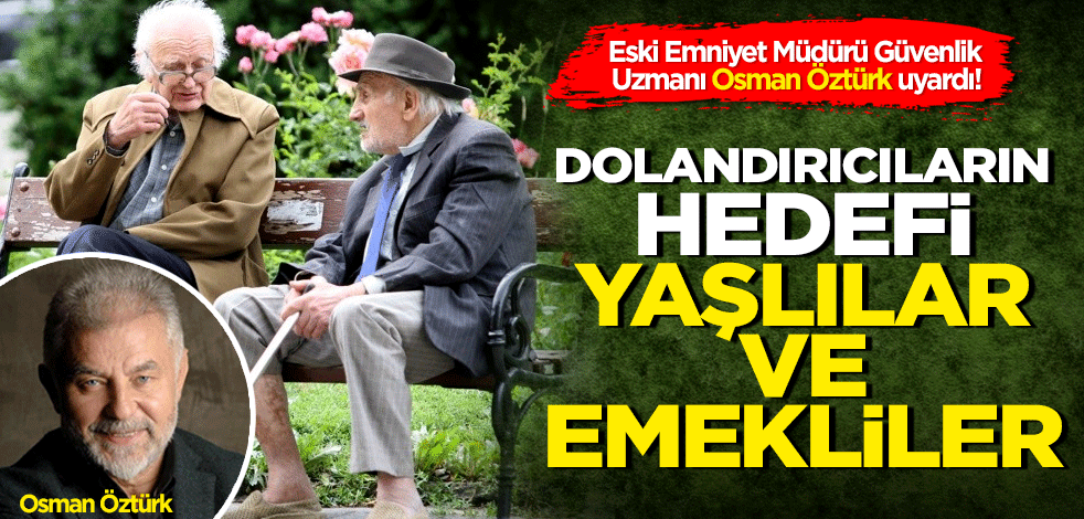 Güvenlik Uzmanı Osman Öztürk uyardı! Dolandırıcıların hedefi yaşlılar ve emekliler