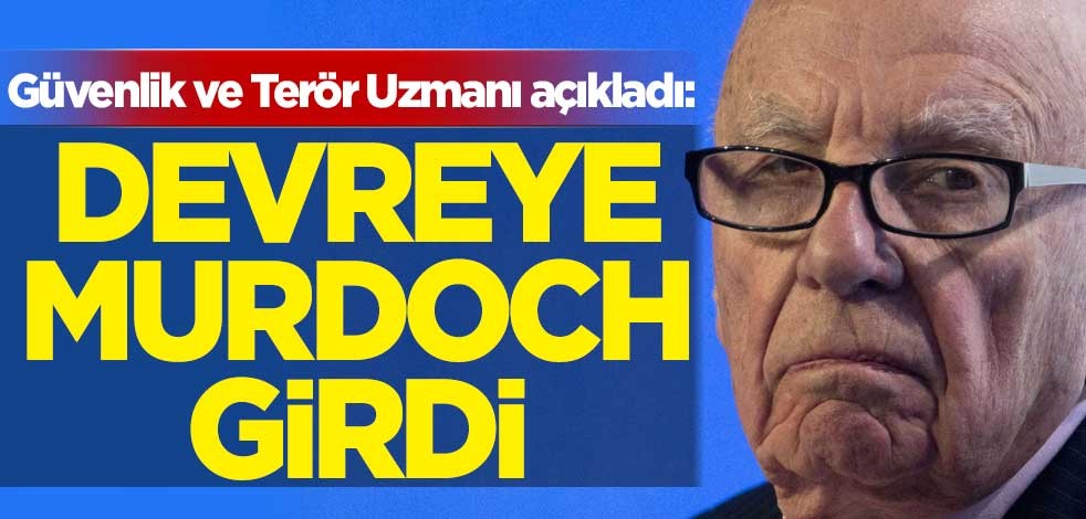 Güvenlik ve Terör Uzmanı açıkladı: Devreye Murdoch girdi