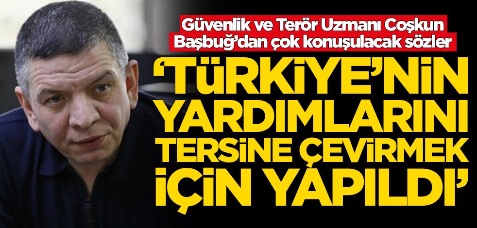 Güvenlik ve Terör Uzmanı Başbuğ: Türkiye'nin yardımlarını tersine çevirmek için yapıldı