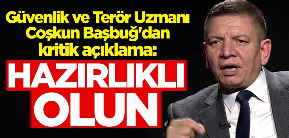 Güvenlik ve Terör Uzmanı Coşkun Başbuğ'dan kritik açıklama: Hazırlıklı olun
