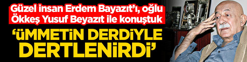 Güzel insan Erdem Bayazıt’ı, oğlu Ökkeş Yusuf Beyazıt ile konuştuk! ‘Ümmetin derdiyle dertlenirdi’