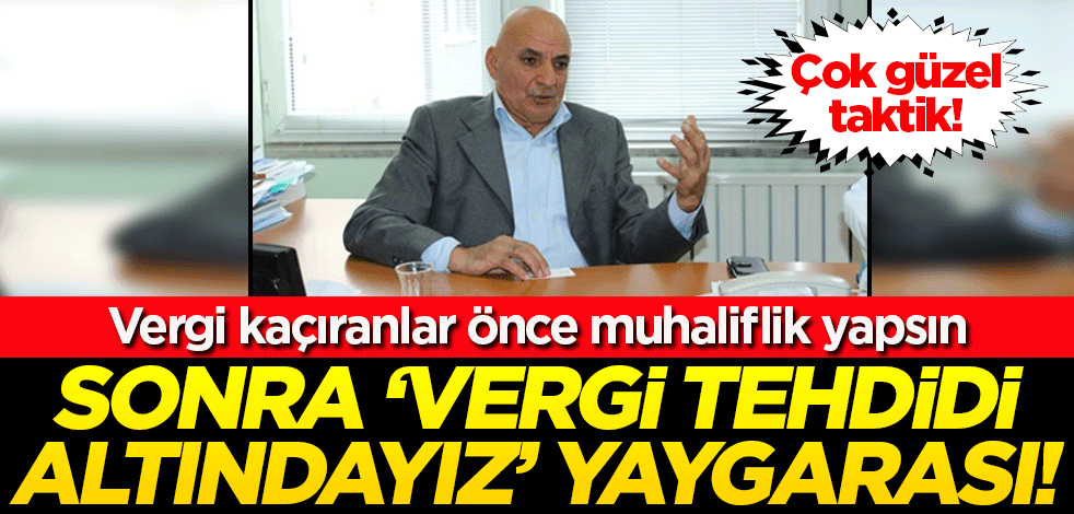 Güzel taktik! Vergi kaçıranlar önce muhaliflik yapsın, sonra da 'Vergi incelemesi tehdidi altındayız' desin