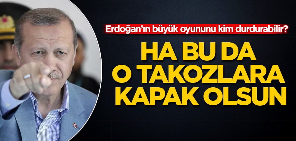 Ha bu da o takozlara kapak olsun! Erdoğan’ın büyük oyununu kim durdurabilir?