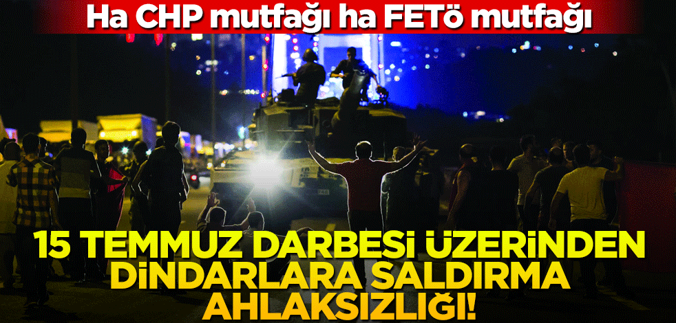 Ha CHP mutfağı ha FETÖ mutfağı! 15 Temmuz darbesi üzerinden dindarlara saldırma ahlaksızlığı!