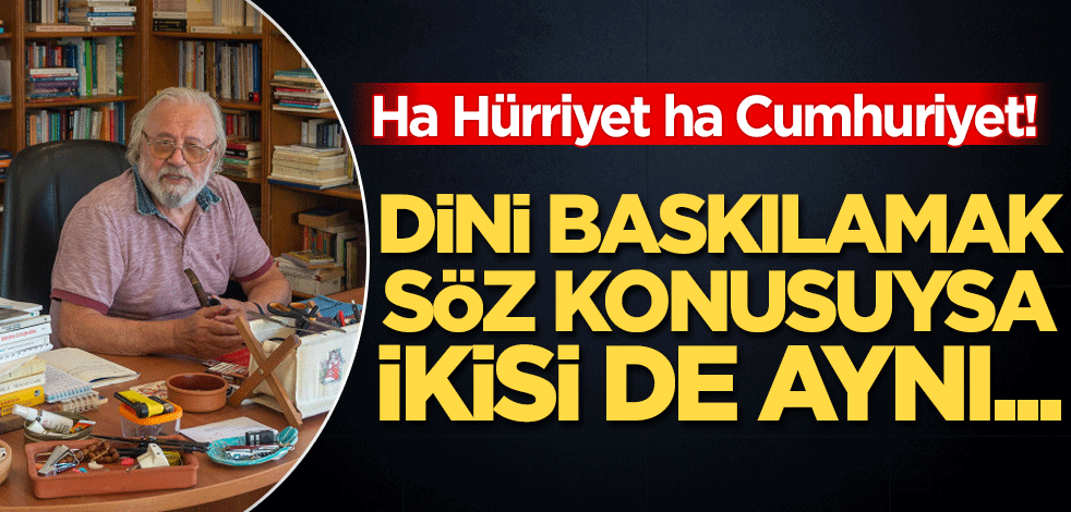 Ha Hürriyet ha Cumhuriyet! Dini baskılamak söz konusuysa ikisi de aynı...