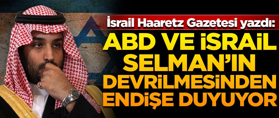 Haaretz Gazetesi yazdı! " ABD ve İsrail, Prens Selman’ın devrilmesinden endişe duyuyor"