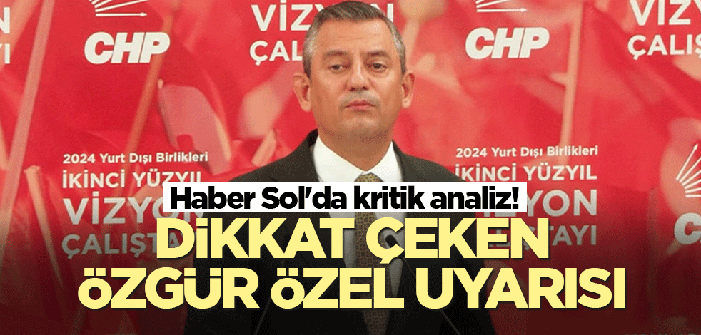 Haber Sol'da dikkat çeken yazı! Dikkat çeken Özgür Özel uyarısı