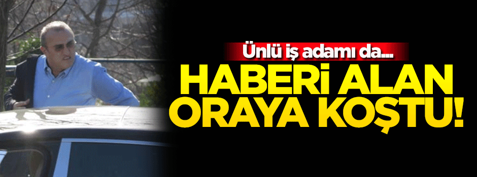 Haberi duyan oraya koştu! Ünlü iş adamı...
