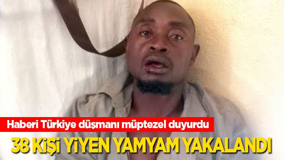 Haberi Türkiye düşmanı müptezel duyurdu: 38 kişi öldürüp yiyen yamyam yakalandı