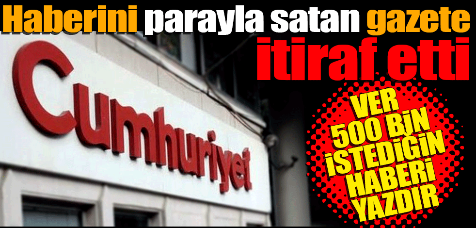 Haberini parayla satan gazete itiraf etti! Cumhuriyet gazetesi mi? Ver 500 bin lira istediğin haberi yazsın
