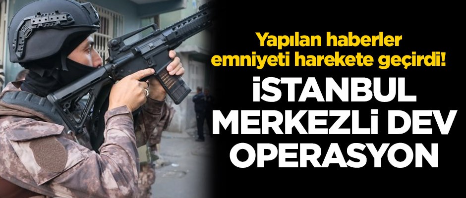 Haberler emniyeti harekete geçirdi! İstanbul merkezli dev operasyon