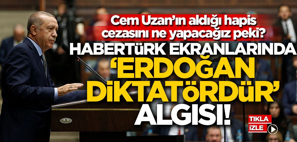HaberTürk ekranlarında ‘Erdoğan diktatördür’ algısı! Cem Uzan’ın aldığı hapis cezasını ne yapacağız peki?