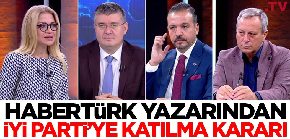 Habertürk yazarı İYİ Parti'ye katılma kararı aldı! Dikkat çeken gelişme