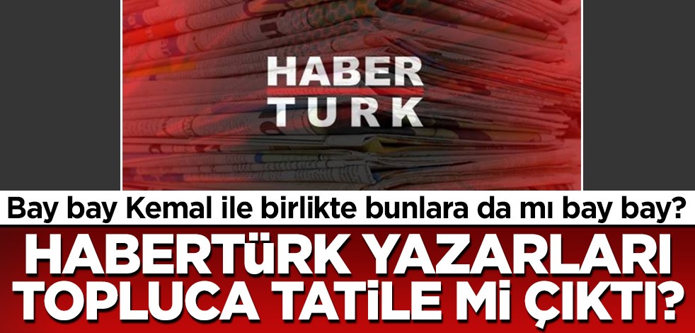 Habertürk yazarları topluca tatile mi çıktı? Sadece bay bay Kemal değil Habertürk’e de bay bay dememiz mi lazım?