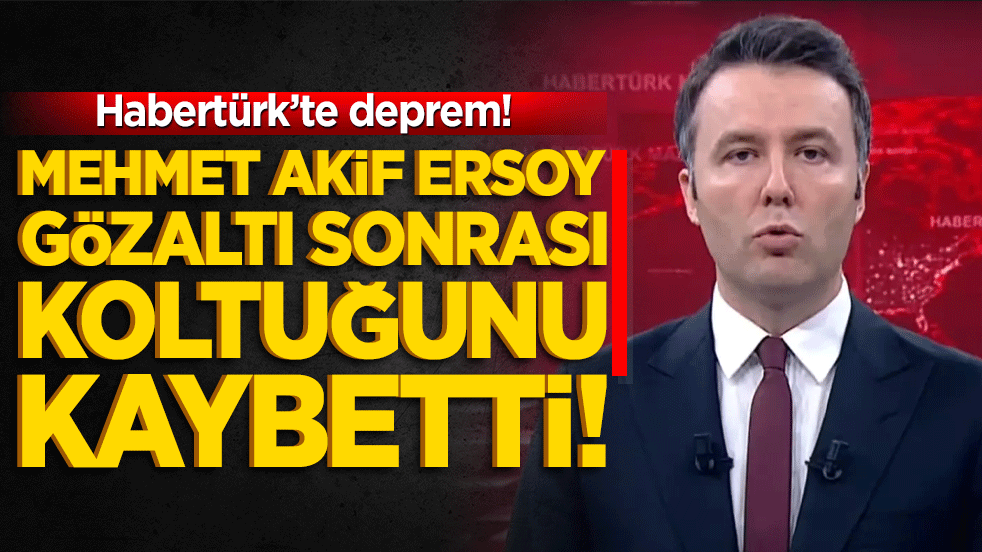 Habertürk’te deprem! Mehmet Akif Ersoy gözaltı sonrası koltuğunu kaybetti!