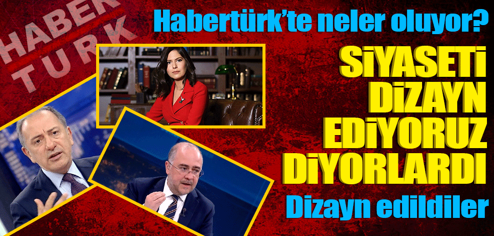 Habertürk’te neler oluyor? 'siyaseti dizayn ediyoruz' diyorlardı! Dizayn edildiler