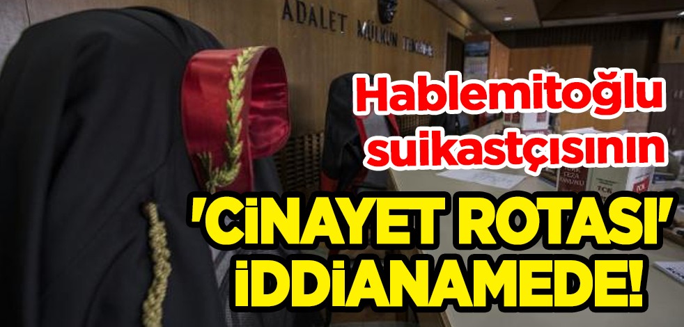 Hablemitoğlu suikastı davası! Hablemitoğlu suikastçısının 'cinayet rotası' iddianamede